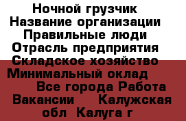 Ночной грузчик › Название организации ­ Правильные люди › Отрасль предприятия ­ Складское хозяйство › Минимальный оклад ­ 30 000 - Все города Работа » Вакансии   . Калужская обл.,Калуга г.